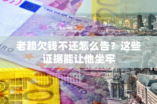 武汉老赖欠钱不还怎么告？这些证据能让他坐牢