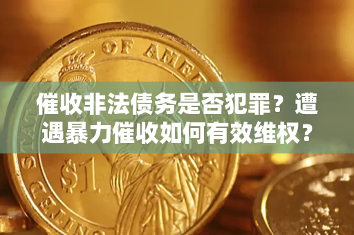 武汉催收非法债务是否犯罪?遭遇暴力催收如何有效维权? 武汉催收非法债务是否犯罪?遭遇暴力催收如何有效维权?