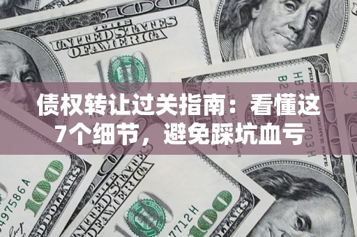 武汉债权转让过关指南：看懂这7个细节，避免踩坑血亏