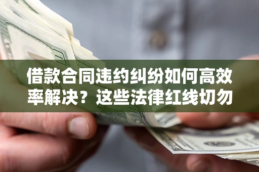 武汉借款合同违约纠纷如何高效率解决？这些法律红线切勿触碰