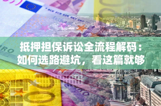武汉抵押担保诉讼全流程解码：如何选路避坑，看这篇就够了