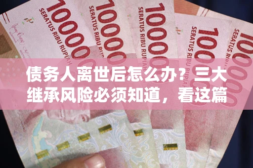 武汉债务人离世后怎么办？三大继承风险必须知道，看这篇就够了