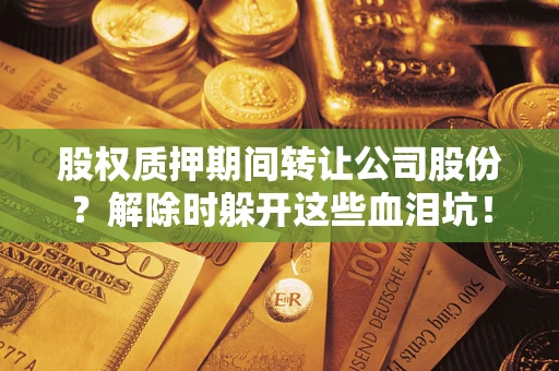武汉股权质押期间转让公司股份？解除时躲开这些血泪坑！