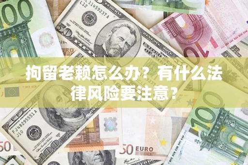 武汉拘留老赖怎么办？有什么法律风险要注意？