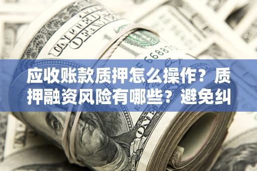 武汉应收账款质押怎么操作？质押融资风险有哪些？避免纠纷高效融资技巧
