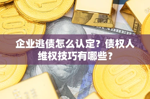 武汉企业逃债怎么认定？债权人维权技巧有哪些？