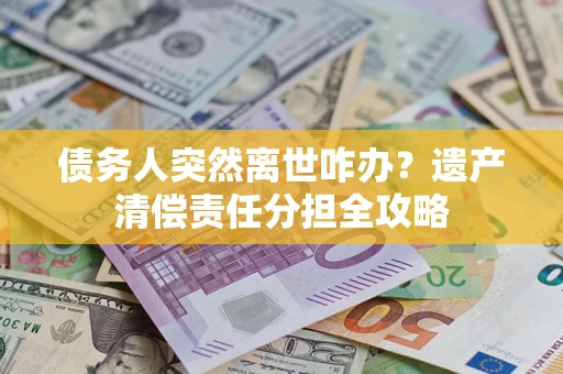 武汉债务人突然离世咋办？遗产清偿责任分担全攻略