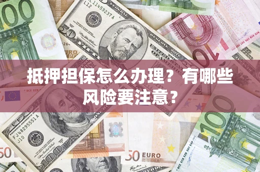 武汉抵押担保怎么办理？有哪些风险要注意？