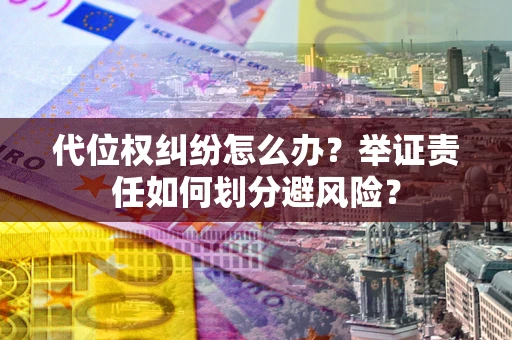 武汉代位权纠纷怎么办？举证责任如何划分避风险？