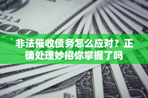 武汉非法催收债务怎么应对？正确处理妙招你掌握了吗
