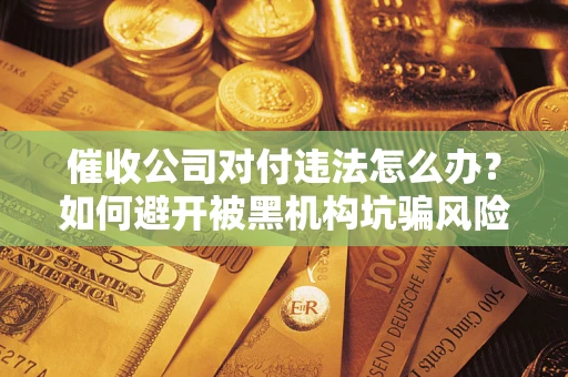 武汉催收公司对付违法怎么办？如何避开被黑机构坑骗风险