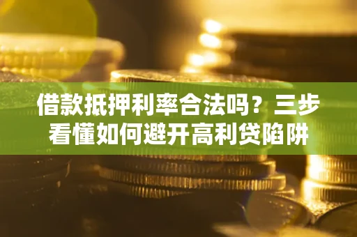 武汉借款抵押利率合法吗？三步看懂如何避开高利贷陷阱