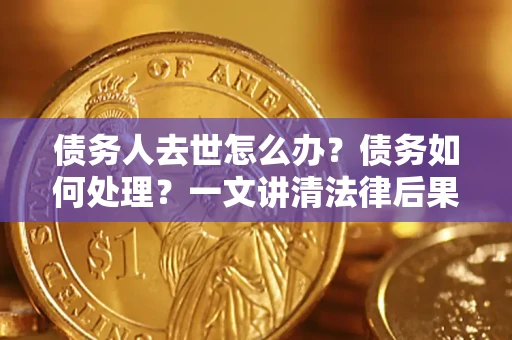 武汉债务人去世怎么办？债务如何处理？一文讲清法律后果