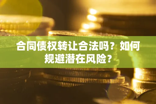 武汉合同债权转让合法吗?如何规避潜在风险? 武汉合同债权转让合法吗?如何规避潜在风险?
