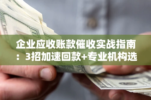 武汉企业应收账款催收实战指南：3招加速回款+专业机构选择避坑