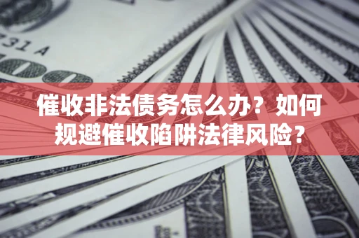 武汉催收非法债务怎么办？如何规避催收陷阱法律风险？