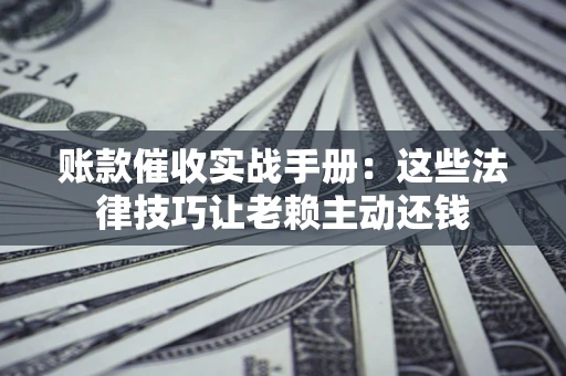 武汉账款催收实战手册：这些法律技巧让老赖主动还钱