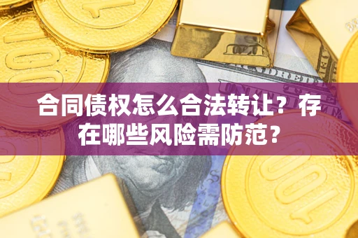 武汉合同债权怎么合法转让？存在哪些风险需防范？