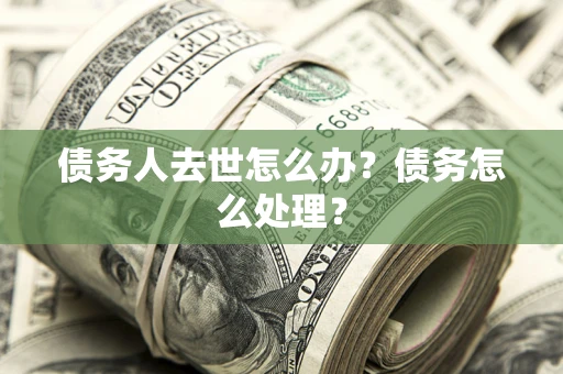 武汉债务人去世怎么办？债务怎么处理？