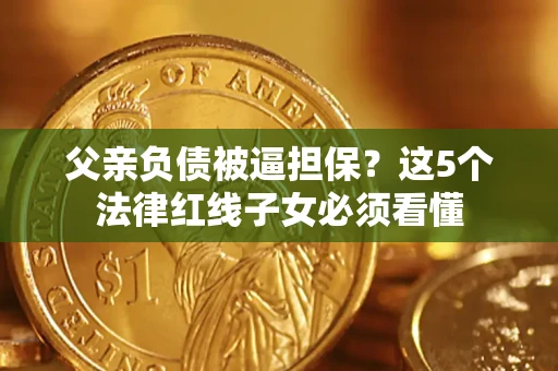 武汉父亲负债被逼担保？这5个法律红线子女必须看懂