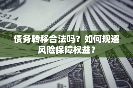 武汉债务转移合法吗？如何规避风险保障权益？