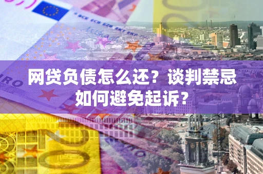 武汉网贷负债怎么还？谈判禁忌如何避免起诉？