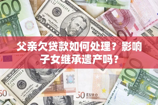 武汉父亲欠贷款如何处理?影响子女继承遗产吗? 武汉父亲欠贷款如何处理?影响子女继承遗产吗?
