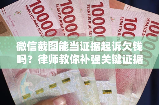 武汉微信截图能当证据起诉欠钱吗？律师教你补强关键证据