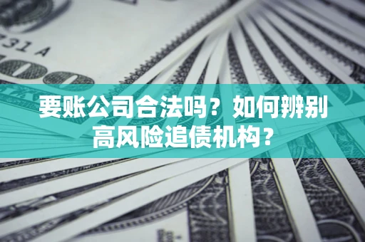 武汉要账公司合法吗？如何辨别高风险追债机构？