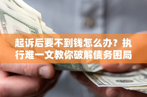 武汉起诉后要不到钱怎么办？执行难一文教你破解债务困局