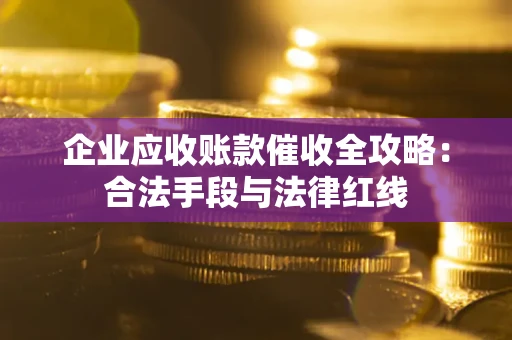 武汉企业应收账款催收全攻略：合法手段与法律红线