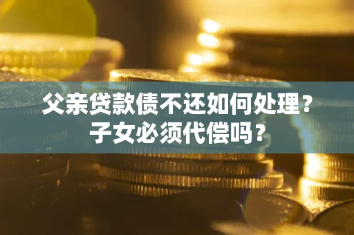 武汉父亲贷款债不还如何处理？子女必须代偿吗？