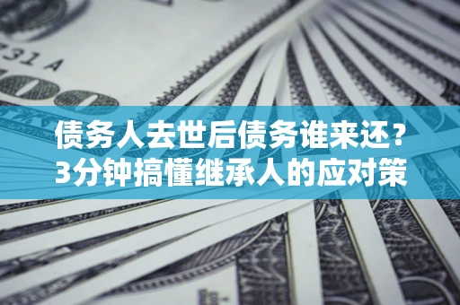 武汉债务人去世后债务谁来还？3分钟搞懂继承人的应对策略