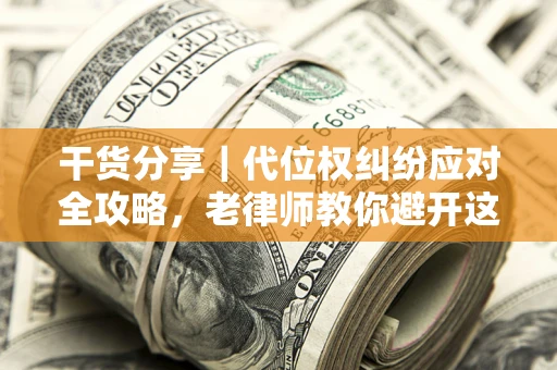 武汉干货分享｜代位权纠纷应对全攻略，老律师教你避开这5大雷区