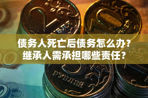 武汉债务人死亡后债务怎么办？继承人需承担哪些责任？