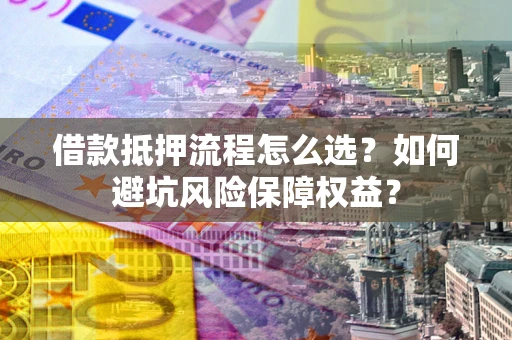 武汉借款抵押流程怎么选？如何避坑风险保障权益？
