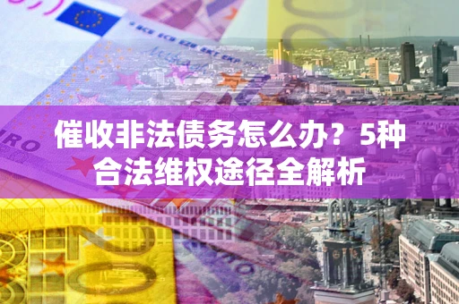 武汉催收非法债务怎么办？5种合法维权途径全解析