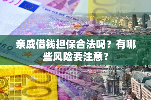 武汉亲戚借钱担保合法吗？有哪些风险要注意？