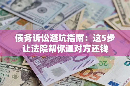 武汉债务诉讼避坑指南：这5步让法院帮你逼对方还钱