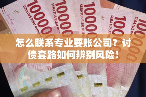 武汉怎么联系专业要账公司？讨债套路如何辨别风险！