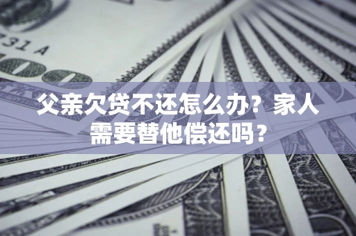 武汉父亲欠贷不还怎么办？家人需要替他偿还吗？