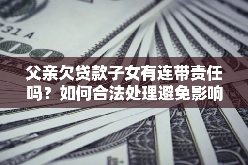 武汉父亲欠贷款子女有连带责任吗？如何合法处理避免影响？