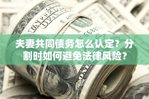 武汉夫妻共同债务怎么认定？分割时如何避免法律风险？