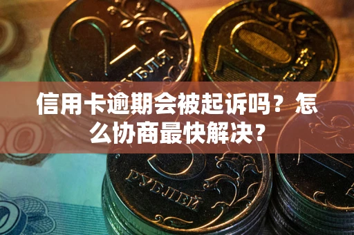 武汉信用卡逾期会被起诉吗？怎么协商最快解决？
