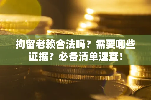 武汉拘留老赖合法吗？需要哪些证据？必备清单速查！