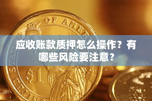 武汉应收账款质押怎么操作？有哪些风险要注意？