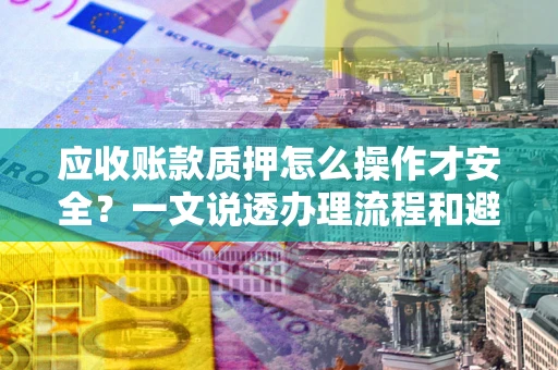 武汉应收账款质押怎么操作才安全？一文说透办理流程和避险绝招